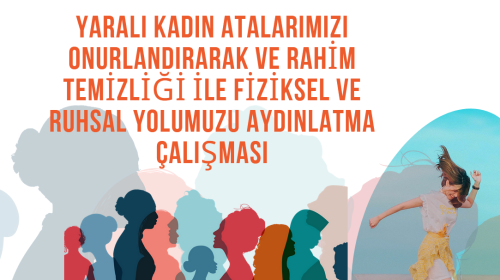 YARALI KADIN ATALARIMIZI ONURLANDIRARAK VE RAHİM TEMİZLİĞİ İLE YOLUMUZU AYDINLATMA ÇALIŞMASI